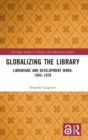 Globalizing the Library : Librarians and Development Work, 1945–1970 - Book