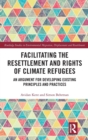 Facilitating the Resettlement and Rights of Climate Refugees : An Argument for Developing Existing Principles and Practices - Book