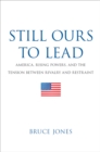 Still Ours to Lead : America, Rising Powers, and the Tension between Rivalry and Restraint - eBook