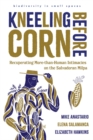 Kneeling Before Corn : Recuperating More-than-Human Intimacies on the Salvadoran Milpa - Book