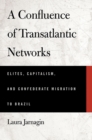 A Confluence of Transatlantic Networks : Elites, Capitalism, and Confederate Migration to Brazil - Book