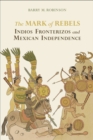 The Mark of Rebels : Indios Fronterizos and Mexican Independence - Book