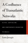 A Confluence of Transatlantic Networks : Elites, Capitalism, and Confederate Migration to Brazil - eBook
