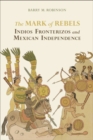 The Mark of Rebels : Indios Fronterizos and Mexican Independence - eBook