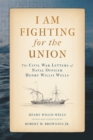 I Am Fighting for the Union : The Civil War Letters of Naval Officer Henry Willis Wells - eBook