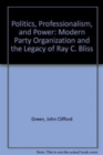 Politics, Professionalism, and Power : Modern Party Organization and the Legacy of Ray C. Bliss - Book