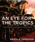 An Eye for the Tropics : Tourism, Photography, and Framing the Caribbean Picturesque - eBook
