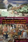 Colonizing Christianity : Greek and Latin Religious Identity in the Era of the Fourth Crusade - Book