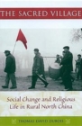 The Sacred Village : Social Change and Religious Life in Rural North China - Book