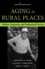 Aging in Rural Places : Programs, Policies, and Professional Practice - Book