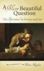 A More Beautiful Question : The Spiritual in Poetry and Art - Book
