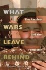 What Wars Leave Behind : The Faceless and the Forgotten - Book