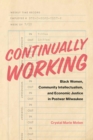 Continually Working : Black Women,  Community Intellectualism, and  Economic Justice in Postwar Milwaukee - Book