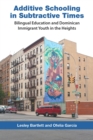 Additive Schooling in Subtractive Times : Bilingual Education and Dominican Immigrant Youth in the Heights - Book