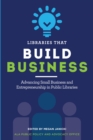 Libraries that Build Business : Advancing Small Business and Entrepreneurship in Public Libraries - Book