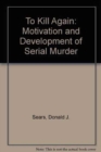 To Kill Again : The Motivation and Development of Serial Murder - Book