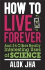 How to Live Forever : And 34 Other Really Interesting Uses of Science - Book
