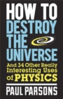 How to Destroy the Universe : And 34 other really interesting uses of physics - Book