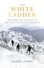 The White Ladder : Triumph and Tragedy at the Dawn of Mountaineering - Book