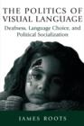 The Politics of Visual Language : Deafness, Language Choice, and Political Socialization - Book