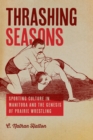 Thrashing Seasons : Sporting Culture in Manitoba and the Genesis of Prairie Wrestling - Book