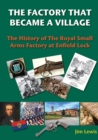 The Factory that Became a Village : The History of the Royal Small Arms Factory at Enfield Lock - Book