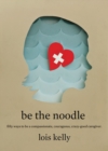 Be the Noodle : Fifty Ways to Be a Compassionate, Courageous, Crazy-Good Caregiver - eBook