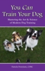 YOU CAN TRAIN YOUR DOG : MASTERING THE ART & SCIENCE OF MODERN DOG TRAINING - eBook