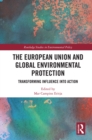 The European Union and Global Environmental Protection : Transforming Influence into Action - eBook