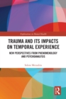 Trauma and Its Impacts on Temporal Experience : New Perspectives from Phenomenology and Psychoanalysis - eBook