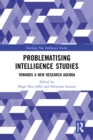 Problematising Intelligence Studies : Towards A New Research Agenda - eBook