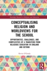 Conceptualising Religion and Worldviews for the School : Opportunities, Challenges, and Complexities of a Transition from Religious Education in England and Beyond - eBook