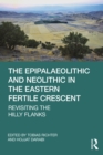 The Epipalaeolithic and Neolithic in the Eastern Fertile Crescent : Revisiting the Hilly Flanks - eBook
