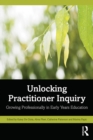 Unlocking Practitioner Inquiry : Growing Professionally in Early Years Education - eBook