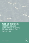 ACT at the End : Acceptance and Commitment Therapy with People at the End of Life - eBook