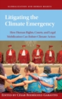Litigating the Climate Emergency : How Human Rights, Courts, and Legal Mobilization Can Bolster Climate Action - Book