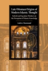 Late Ottoman Origins of Modern Islamic Thought : Turkish and Egyptian Thinkers on the Disruption of Islamic Knowledge - eBook
