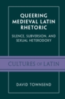 Queering Medieval Latin Rhetoric : Silence, Subversion, and Sexual Heterodoxy - eBook