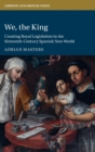 We, the King : Creating Royal Legislation in the Sixteenth-Century Spanish New World - Book