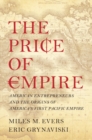 The Price of Empire : American Entrepreneurs and the Origins of America's First Pacific Empire - Book