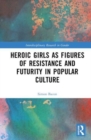 Heroic Girls as Figures of Resistance and Futurity in Popular Culture - Book