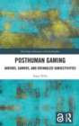 Posthuman Gaming : Avatars, Gamers, and Entangled Subjectivities - Book