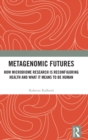 Metagenomic Futures : How Microbiome Research is Reconfiguring Health and What it Means to be Human - Book