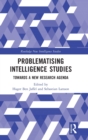 Problematising Intelligence Studies : Towards A New Research Agenda - Book