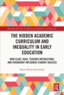 The Hidden Academic Curriculum and Inequality in Early Education : How Class, Race, Teacher Interactions, and Friendship Influence Student Success - Book