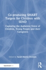 Co-producing SMART Targets for Children with SEND : Capturing the Authentic Voice of Children, Young People and their Caregivers - Book