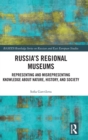 Russia's Regional Museums : Representing and Misrepresenting Knowledge about Nature, History and Society - Book