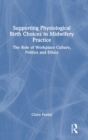 Supporting Physiological Birth Choices in Midwifery Practice : The Role of Workplace Culture, Politics and Ethics - Book