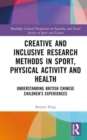 Creative and Inclusive Research Methods in Sport, Physical Activity and Health : Understanding British Chinese Children’s Experiences - Book