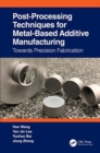 Post-Processing Techniques for Metal-Based Additive Manufacturing : Towards Precision Fabrication - Book